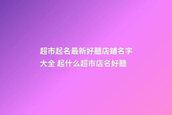 超市起名最新好聽店鋪名字大全 起什么超市店名好聽-第1張-店鋪起名-玄機派